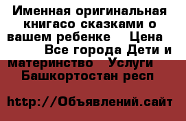 Именная оригинальная книгасо сказками о вашем ребенке  › Цена ­ 1 500 - Все города Дети и материнство » Услуги   . Башкортостан респ.